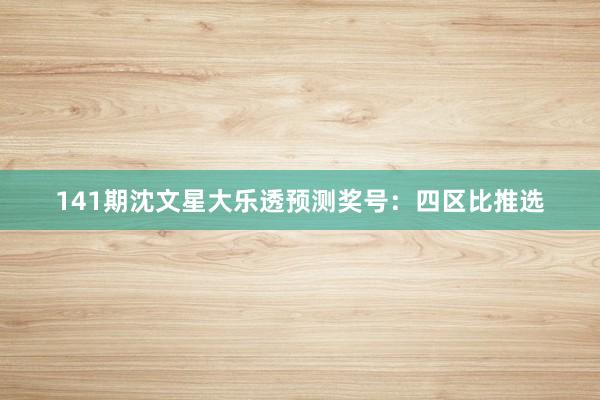 141期沈文星大乐透预测奖号：四区比推选