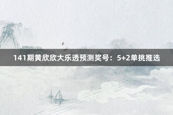 141期黄欣欣大乐透预测奖号：5+2单挑推选